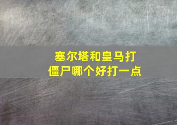 塞尔塔和皇马打僵尸哪个好打一点