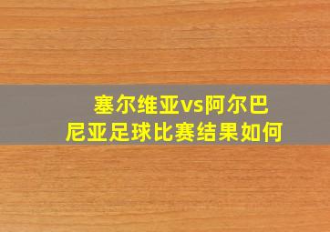 塞尔维亚vs阿尔巴尼亚足球比赛结果如何