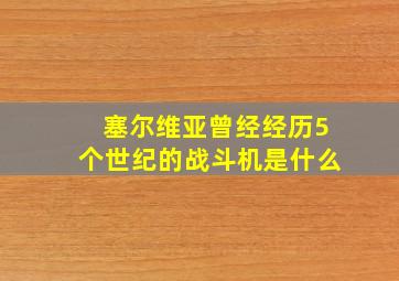 塞尔维亚曾经经历5个世纪的战斗机是什么