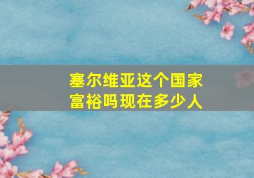 塞尔维亚这个国家富裕吗现在多少人