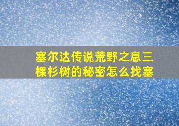 塞尔达传说荒野之息三棵杉树的秘密怎么找塞