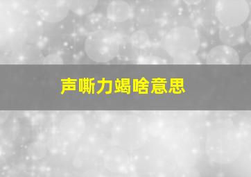 声嘶力竭啥意思