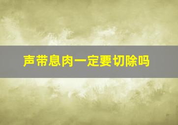 声带息肉一定要切除吗