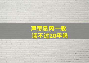 声带息肉一般活不过20年吗