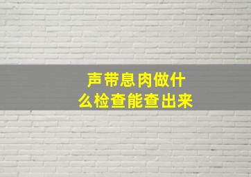 声带息肉做什么检查能查出来