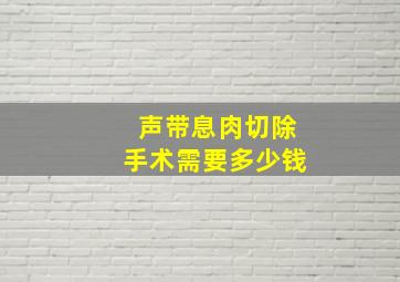 声带息肉切除手术需要多少钱