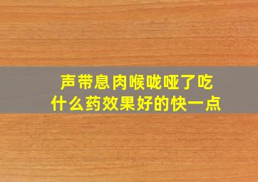 声带息肉喉咙哑了吃什么药效果好的快一点