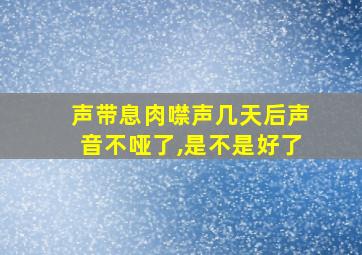 声带息肉噤声几天后声音不哑了,是不是好了