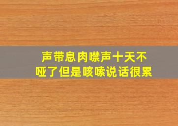 声带息肉噤声十天不哑了但是咳嗦说话很累