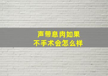 声带息肉如果不手术会怎么样