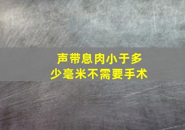 声带息肉小于多少毫米不需要手术