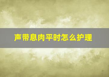 声带息肉平时怎么护理