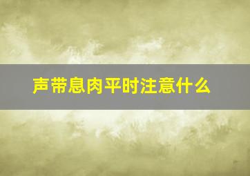 声带息肉平时注意什么