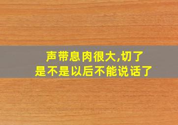 声带息肉很大,切了是不是以后不能说话了