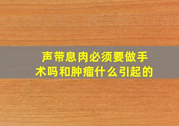 声带息肉必须要做手术吗和肿瘤什么引起的