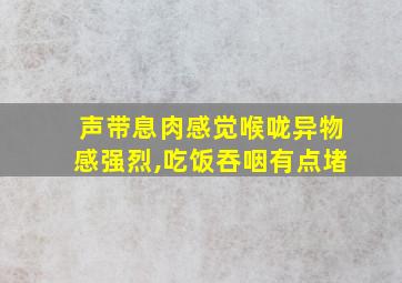 声带息肉感觉喉咙异物感强烈,吃饭吞咽有点堵