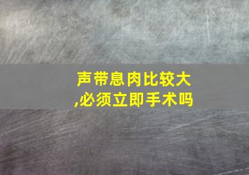 声带息肉比较大,必须立即手术吗