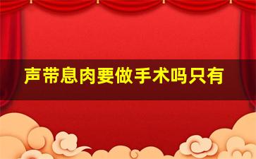 声带息肉要做手术吗只有