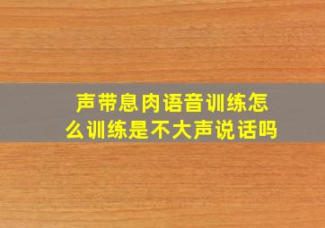 声带息肉语音训练怎么训练是不大声说话吗