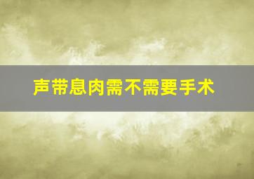 声带息肉需不需要手术