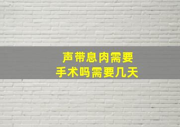 声带息肉需要手术吗需要几天