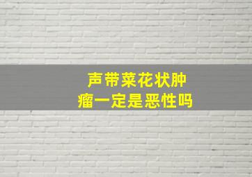 声带菜花状肿瘤一定是恶性吗