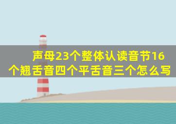 声母23个整体认读音节16个翘舌音四个平舌音三个怎么写