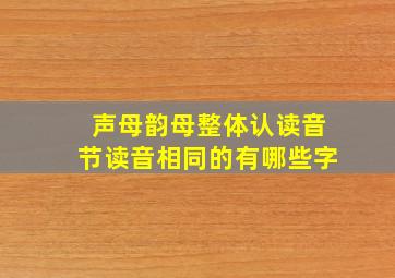 声母韵母整体认读音节读音相同的有哪些字