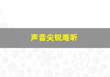 声音尖锐难听