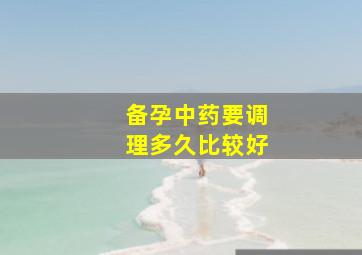 备孕中药要调理多久比较好