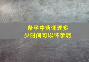 备孕中药调理多少时间可以怀孕呢