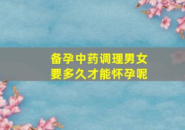 备孕中药调理男女要多久才能怀孕呢