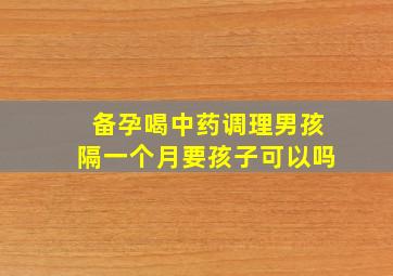 备孕喝中药调理男孩隔一个月要孩子可以吗