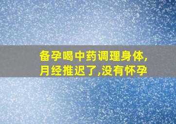 备孕喝中药调理身体,月经推迟了,没有怀孕