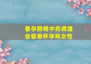 备孕期喝中药调理会容易怀孕吗女性