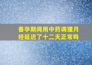 备孕期间用中药调理月经延迟了十二天正常吗