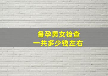 备孕男女检查一共多少钱左右