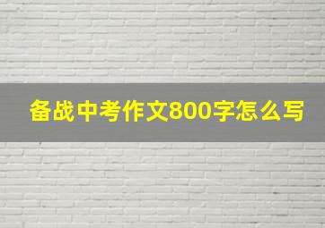 备战中考作文800字怎么写