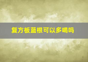 复方板蓝根可以多喝吗