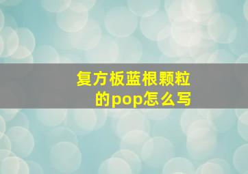 复方板蓝根颗粒的pop怎么写