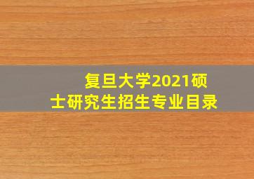 复旦大学2021硕士研究生招生专业目录