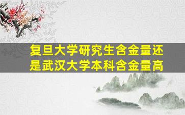 复旦大学研究生含金量还是武汉大学本科含金量高