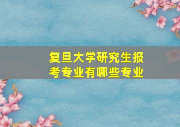 复旦大学研究生报考专业有哪些专业