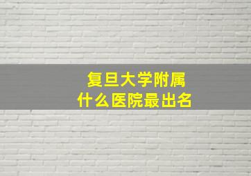 复旦大学附属什么医院最出名