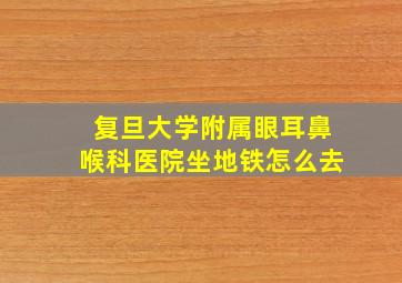 复旦大学附属眼耳鼻喉科医院坐地铁怎么去