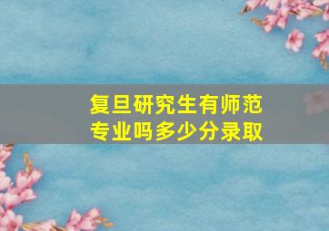 复旦研究生有师范专业吗多少分录取