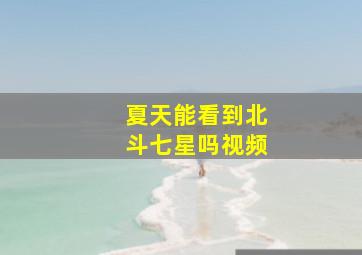 夏天能看到北斗七星吗视频