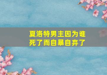 夏洛特男主因为谁死了而自暴自弃了