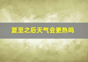 夏至之后天气会更热吗