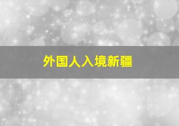 外国人入境新疆